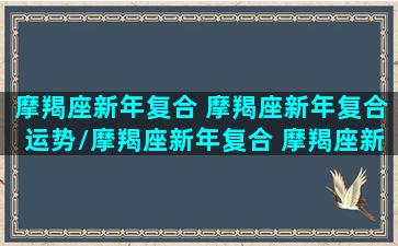 摩羯座新年复合 摩羯座新年复合运势/摩羯座新年复合 摩羯座新年复合运势-我的网站